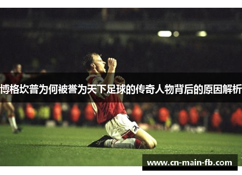 博格坎普为何被誉为天下足球的传奇人物背后的原因解析