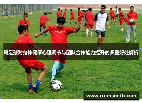 踢足球对身体健康心理调节与团队合作能力提升的多重好处解析