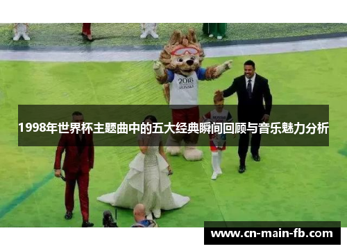 1998年世界杯主题曲中的五大经典瞬间回顾与音乐魅力分析