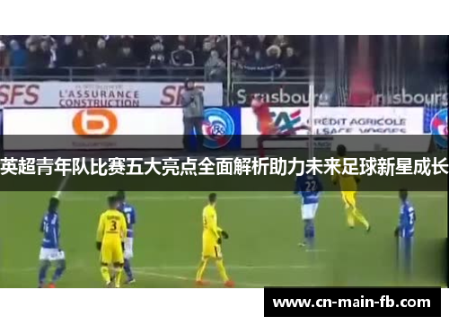 英超青年队比赛五大亮点全面解析助力未来足球新星成长