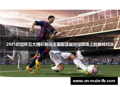 2021欧冠杯五大精彩瞬间全面解读展现绿茵场上的巅峰对决