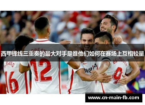 西甲锋线三重奏的最大对手是谁他们如何在赛场上互相较量