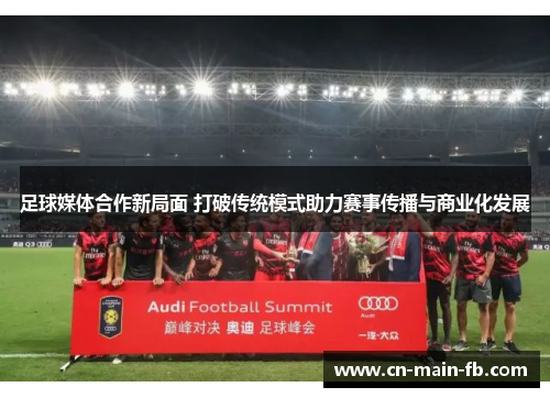 足球媒体合作新局面 打破传统模式助力赛事传播与商业化发展 足球媒体合作新局面 打破传统模式助力赛事传播与商业化发展