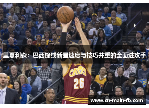 里夏利森:巴西锋线新星速度与技巧并重的全面进攻手 里夏利森:巴西锋线新星速度与技巧并重的全面进攻手