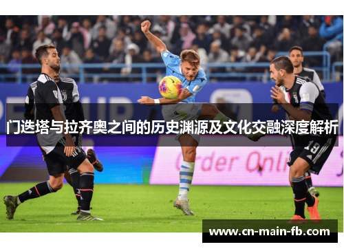 门迭塔与拉齐奥之间的历史渊源及文化交融深度解析 门迭塔与拉齐奥之间的历史渊源及文化交融深度解析
