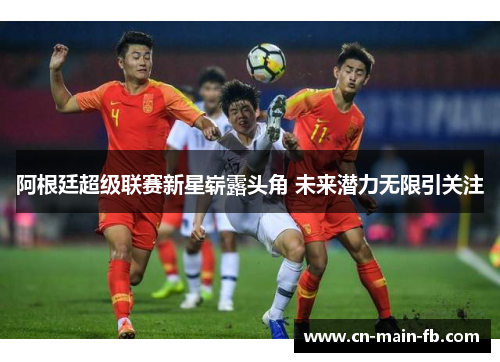 阿根廷超级联赛新星崭露头角 未来潜力无限引关注