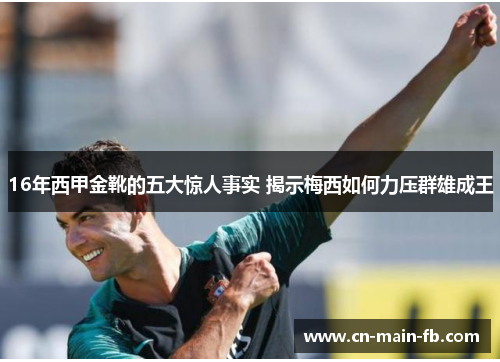 16年西甲金靴的五大惊人事实 揭示梅西如何力压群雄成王 16年西甲金靴的五大惊人事实 揭示梅西如何力压群雄成王