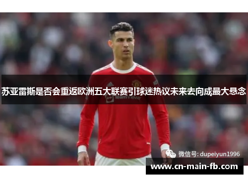 苏亚雷斯是否会重返欧洲五大联赛引球迷热议未来去向成最大悬念