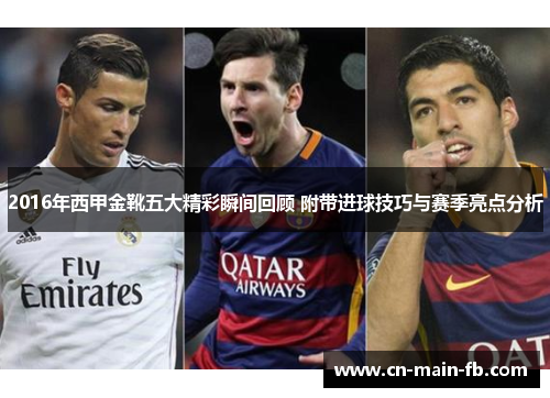 2016年西甲金靴五大精彩瞬间回顾 附带进球技巧与赛季亮点分析