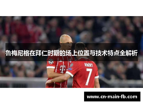鲁梅尼格在拜仁时期的场上位置与技术特点全解析 鲁梅尼格在拜仁时期的场上位置与技术特点全解析