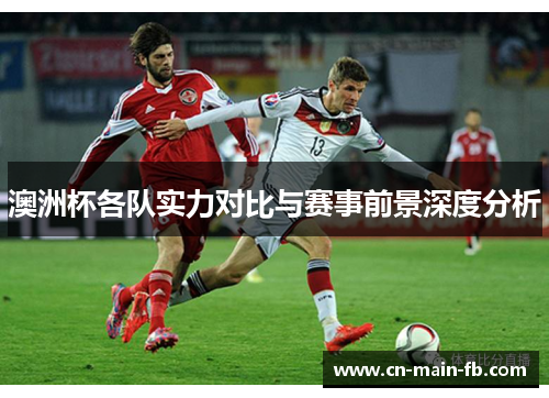 澳洲杯各队实力对比与赛事前景深度分析