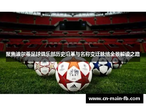 聚焦波尔蒂足球俱乐部历史沿革与名称变迁脉络全景解读之路