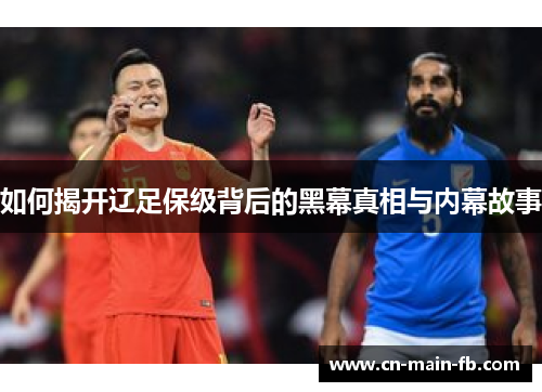 如何揭开辽足保级背后的黑幕真相与内幕故事