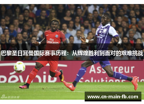 巴黎圣日耳曼国际赛事历程：从辉煌胜利到面对的艰难挑战