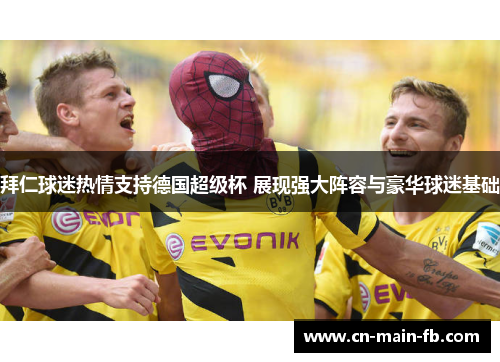 拜仁球迷热情支持德国超级杯 展现强大阵容与豪华球迷基础
