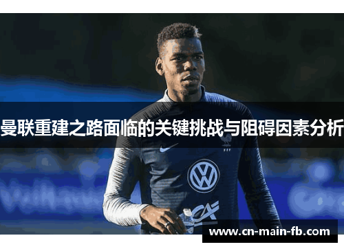 曼联重建之路面临的关键挑战与阻碍因素分析