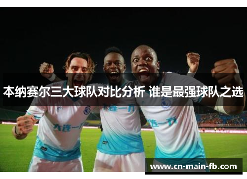 本纳赛尔三大球队对比分析 谁是最强球队之选