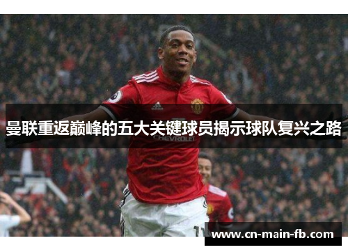 曼联重返巅峰的五大关键球员揭示球队复兴之路