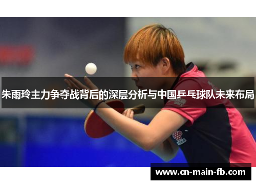 朱雨玲主力争夺战背后的深层分析与中国乒乓球队未来布局