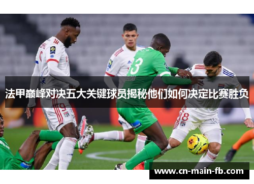 法甲巅峰对决五大关键球员揭秘他们如何决定比赛胜负 法甲巅峰对决五大关键球员揭秘他们如何决定比赛胜负
