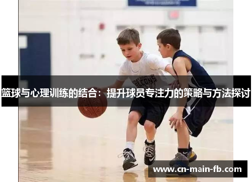 篮球与心理训练的结合：提升球员专注力的策略与方法探讨