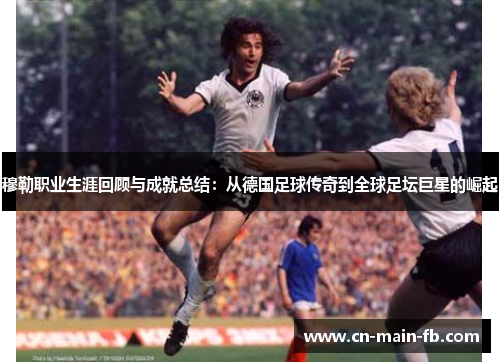 穆勒职业生涯回顾与成就总结：从德国足球传奇到全球足坛巨星的崛起