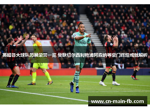 英超各大球队历届荣誉一览 曼联切尔西利物浦阿森纳等豪门辉煌成就解析 英超各大球队历届荣誉一览 曼联切尔西利物浦阿森纳等豪门辉煌成就解析