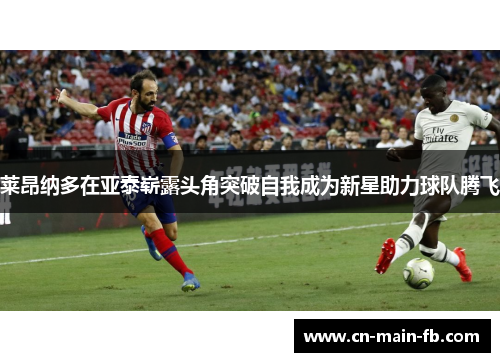 莱昂纳多在亚泰崭露头角突破自我成为新星助力球队腾飞 莱昂纳多在亚泰崭露头角突破自我成为新星助力球队腾飞