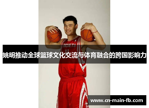 姚明推动全球篮球文化交流与体育融合的跨国影响力