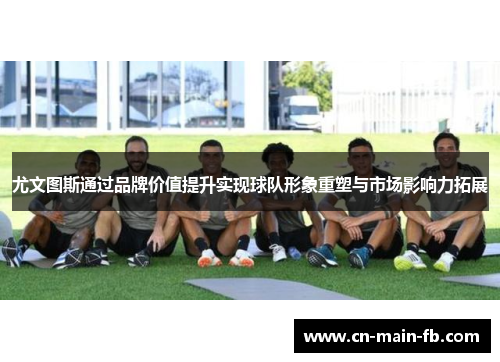 尤文图斯通过品牌价值提升实现球队形象重塑与市场影响力拓展