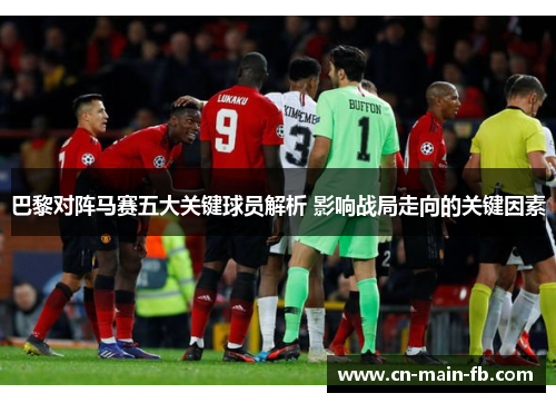 巴黎对阵马赛五大关键球员解析 影响战局走向的关键因素