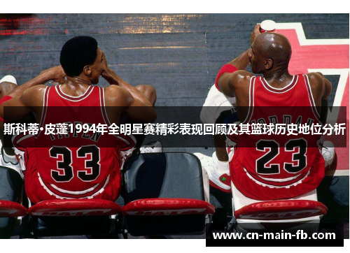 斯科蒂·皮蓬1994年全明星赛精彩表现回顾及其篮球历史地位分析