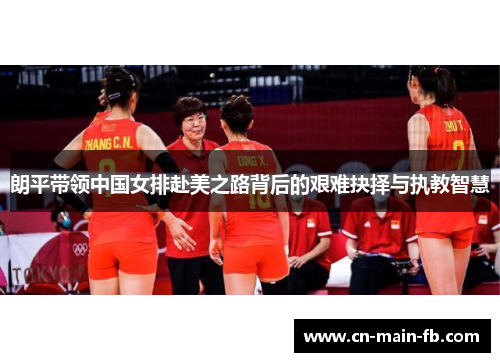 朗平带领中国女排赴美之路背后的艰难抉择与执教智慧