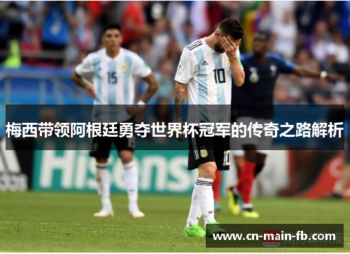 梅西带领阿根廷勇夺世界杯冠军的传奇之路解析 梅西带领阿根廷勇夺世界杯冠军的传奇之路解析