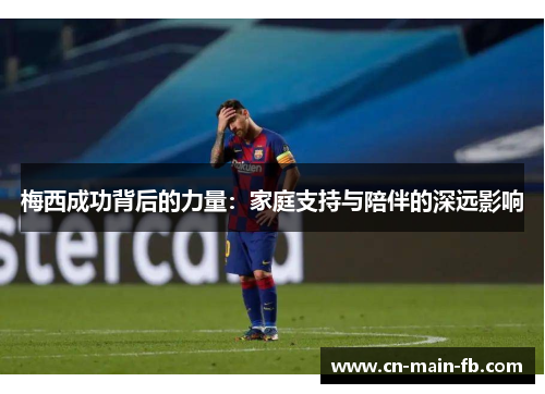 梅西成功背后的力量:家庭支持与陪伴的深远影响 梅西成功背后的力量:家庭支持与陪伴的深远影响