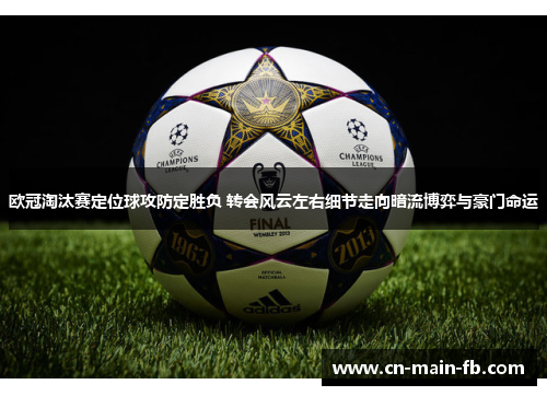 欧冠淘汰赛定位球攻防定胜负 转会风云左右细节走向暗流博弈与豪门命运