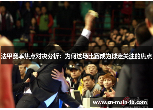法甲赛季焦点对决分析：为何这场比赛成为球迷关注的焦点