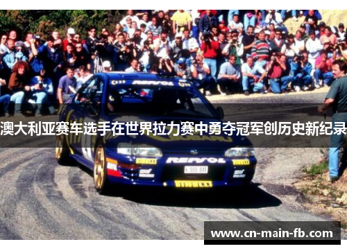 澳大利亚赛车选手在世界拉力赛中勇夺冠军创历史新纪录