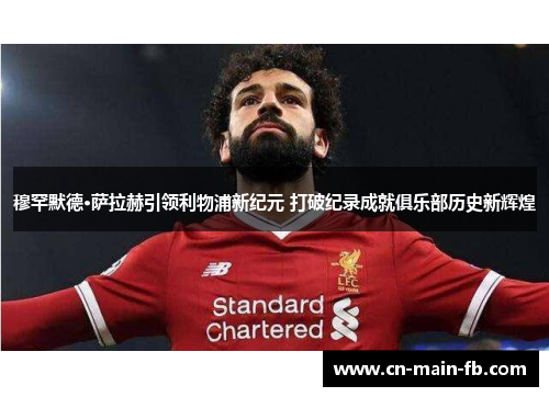 穆罕默德·萨拉赫引领利物浦新纪元 打破纪录成就俱乐部历史新辉煌 穆罕默德·萨拉赫引领利物浦新纪元 打破纪录成就俱乐部历史新辉煌
