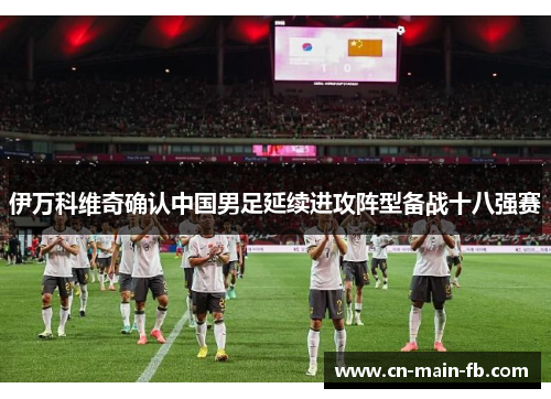 伊万科维奇确认中国男足延续进攻阵型备战十八强赛