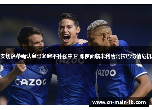 安切洛蒂确认皇马冬窗不补强中卫 即使面临米利唐阿拉巴伤情危机