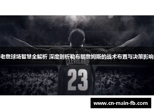 老詹球场智慧全解析 深度剖析勒布朗詹姆斯的战术布置与决策影响
