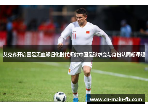 艾克森开启国足无血缘归化时代折射中国足球求变与身份认同新课题 艾克森开启国足无血缘归化时代折射中国足球求变与身份认同新课题