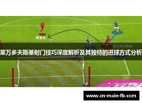 莱万多夫斯基射门技巧深度解析及其独特的进球方式分析