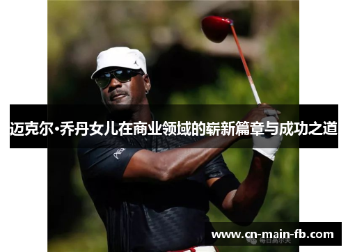 迈克尔·乔丹女儿在商业领域的崭新篇章与成功之道