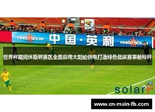 世界杯期间休斯顿赛区全面启用太阳能供电打造绿色低碳赛事新标杆