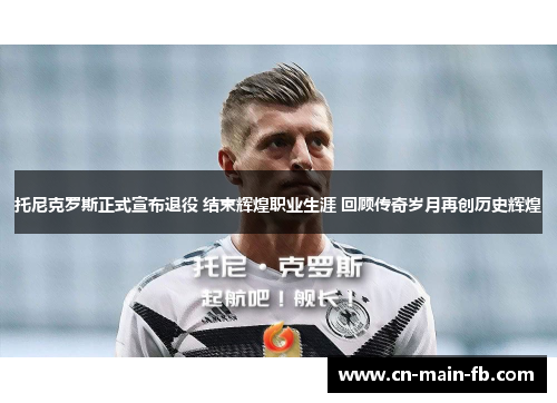 托尼克罗斯正式宣布退役 结束辉煌职业生涯 回顾传奇岁月再创历史辉煌 托尼克罗斯正式宣布退役 结束辉煌职业生涯 回顾传奇岁月再创历史辉煌