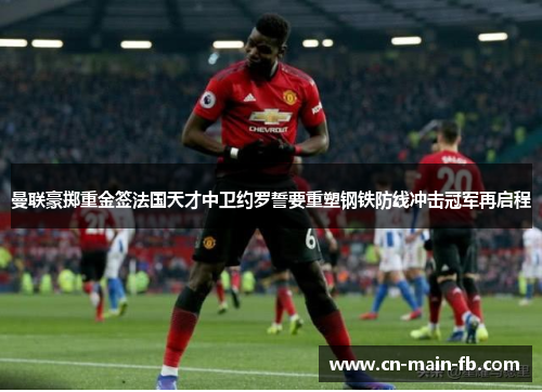 曼联豪掷重金签法国天才中卫约罗誓要重塑钢铁防线冲击冠军再启程 曼联豪掷重金签法国天才中卫约罗誓要重塑钢铁防线冲击冠军再启程