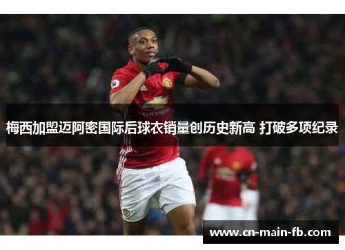梅西加盟迈阿密国际后球衣销量创历史新高 打破多项纪录