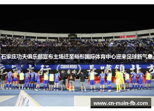 石家庄功夫俱乐部宣布主场迁至裕彤国际体育中心迎来足球新气象
